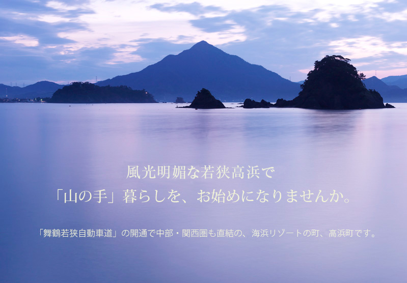 風光明媚な若狭高浜で「山の手」暮らしを、お始めになりませんか。「舞鶴若狭自動車道」の全線開通で中部・関西圏にも直結の、海浜リゾート若狭高浜町です。