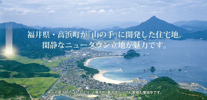 福井県・高浜町が「山の手」に開発した住宅地。閑静なニュータウン立地が魅力です。地元の高浜町内はもとより、近隣市町、都市部からのお客様も増加中です。